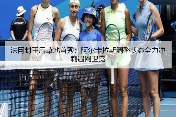 法网封王后草地首秀：阿尔卡拉斯调整状态全力冲刺温网卫冕